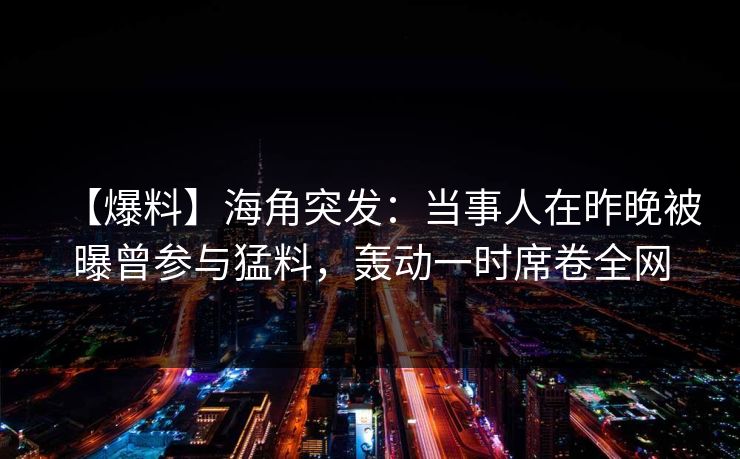 【爆料】海角突发：当事人在昨晚被曝曾参与猛料，轰动一时席卷全网