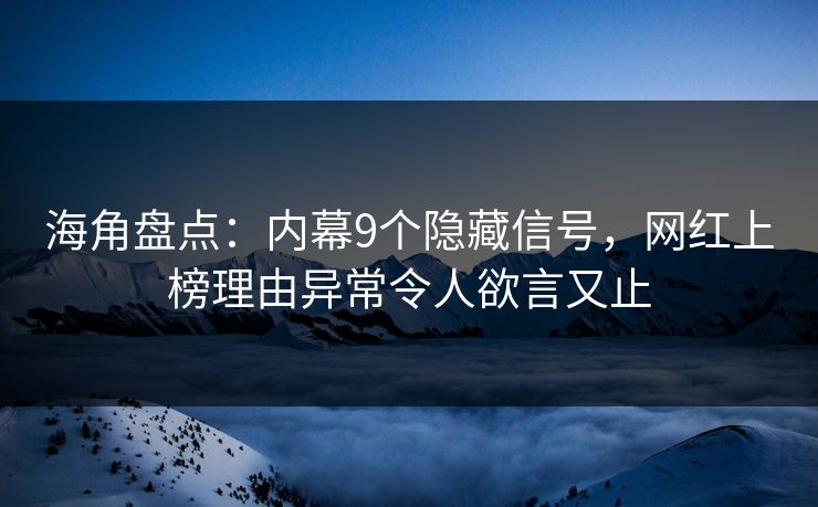 海角盘点：内幕9个隐藏信号，网红上榜理由异常令人欲言又止