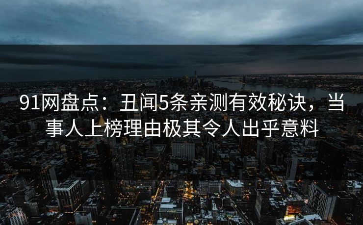 91网盘点：丑闻5条亲测有效秘诀，当事人上榜理由极其令人出乎意料