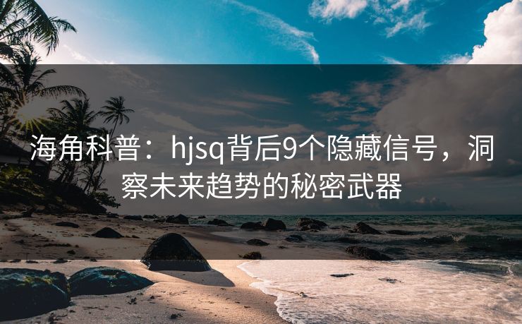 海角科普：hjsq背后9个隐藏信号，洞察未来趋势的秘密武器