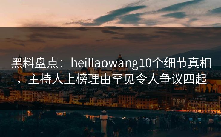 黑料盘点：heillaowang10个细节真相，主持人上榜理由罕见令人争议四起