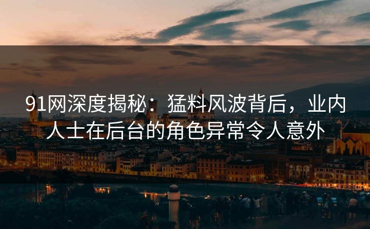 91网深度揭秘：猛料风波背后，业内人士在后台的角色异常令人意外