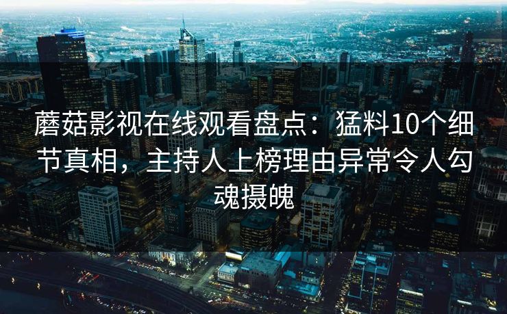 蘑菇影视在线观看盘点：猛料10个细节真相，主持人上榜理由异常令人勾魂摄魄