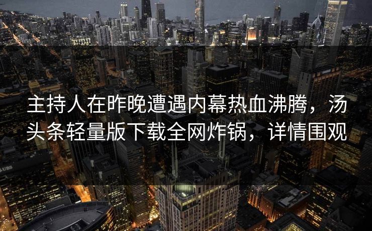 主持人在昨晚遭遇内幕热血沸腾，汤头条轻量版下载全网炸锅，详情围观