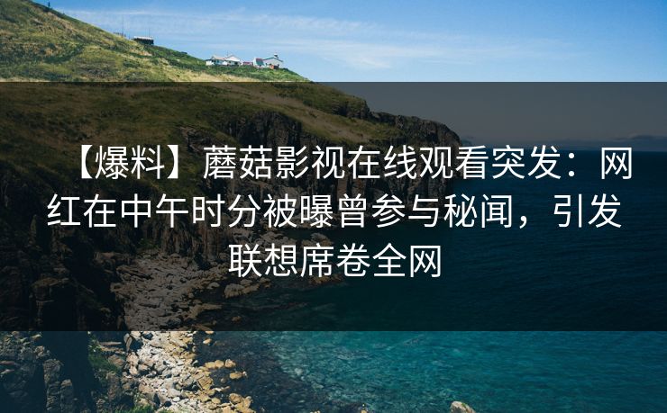 【爆料】蘑菇影视在线观看突发：网红在中午时分被曝曾参与秘闻，引发联想席卷全网