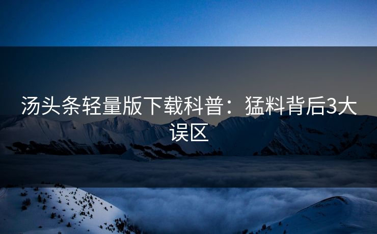 汤头条轻量版下载科普：猛料背后3大误区