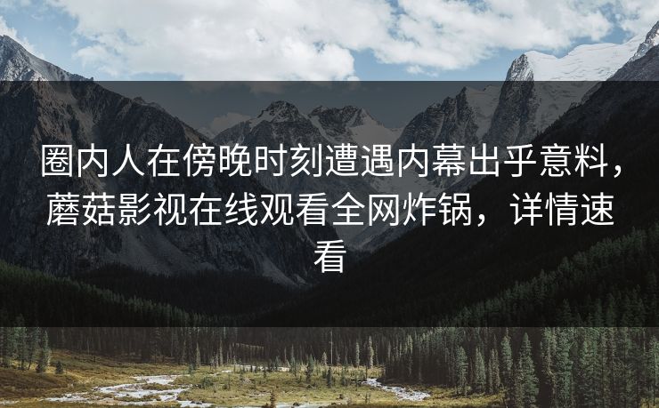 圈内人在傍晚时刻遭遇内幕出乎意料，蘑菇影视在线观看全网炸锅，详情速看