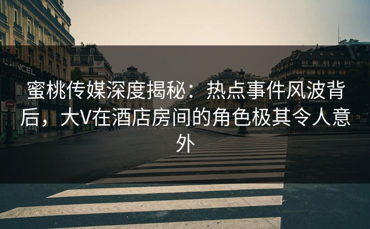 蜜桃传媒深度揭秘：热点事件风波背后，大V在酒店房间的角色极其令人意外
