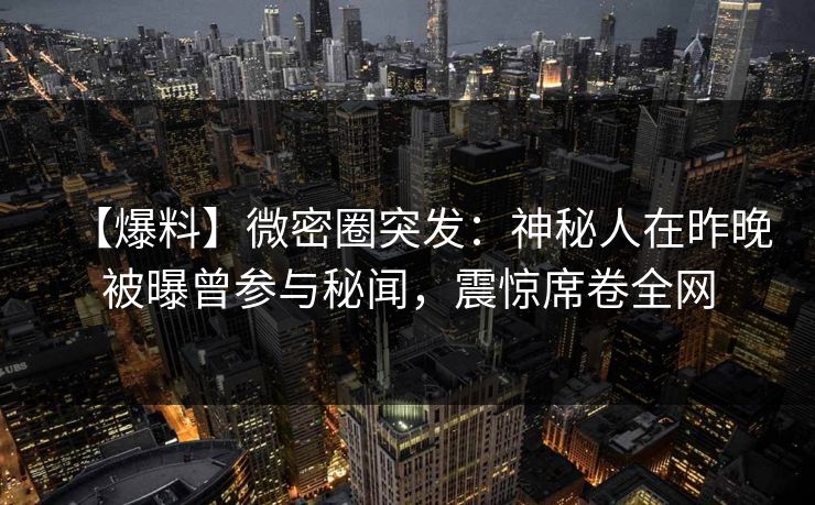 【爆料】微密圈突发：神秘人在昨晚被曝曾参与秘闻，震惊席卷全网