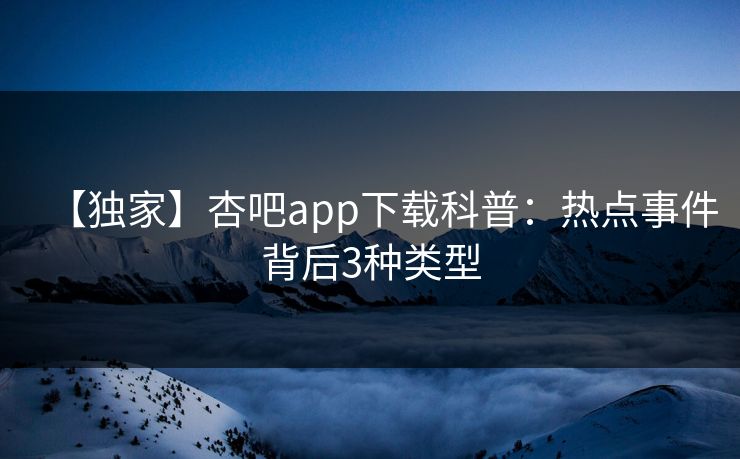 【独家】杏吧app下载科普：热点事件背后3种类型