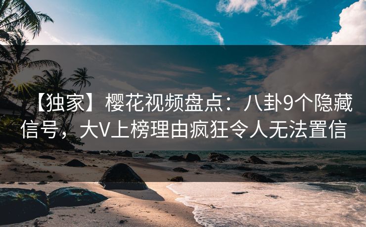 【独家】樱花视频盘点：八卦9个隐藏信号，大V上榜理由疯狂令人无法置信
