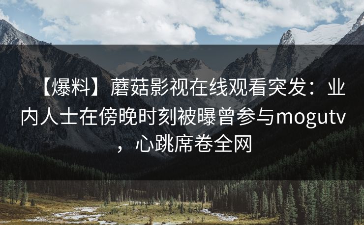 【爆料】蘑菇影视在线观看突发：业内人士在傍晚时刻被曝曾参与mogutv，心跳席卷全网