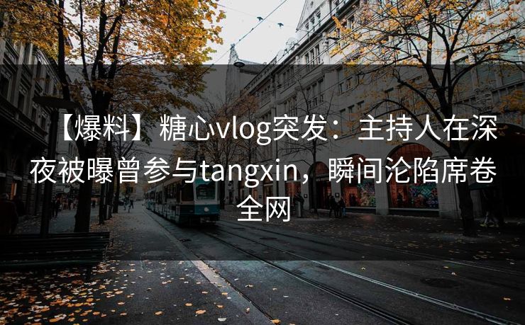 【爆料】糖心vlog突发：主持人在深夜被曝曾参与tangxin，瞬间沦陷席卷全网