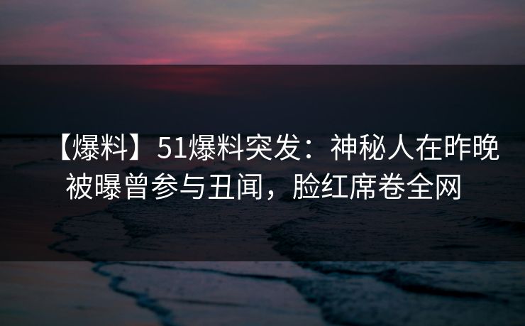 【爆料】51爆料突发：神秘人在昨晚被曝曾参与丑闻，脸红席卷全网