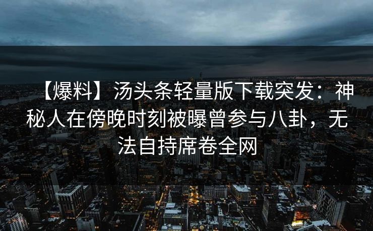 【爆料】汤头条轻量版下载突发：神秘人在傍晚时刻被曝曾参与八卦，无法自持席卷全网