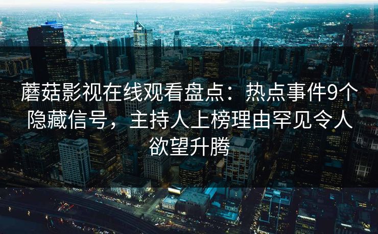 蘑菇影视在线观看盘点：热点事件9个隐藏信号，主持人上榜理由罕见令人欲望升腾