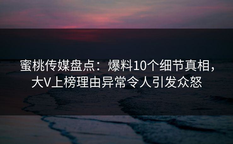 蜜桃传媒盘点：爆料10个细节真相，大V上榜理由异常令人引发众怒