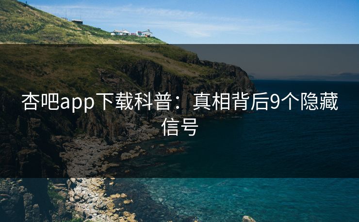 杏吧app下载科普：真相背后9个隐藏信号