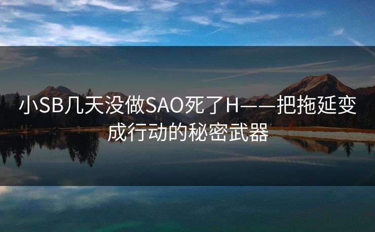 小SB几天没做SAO死了H——把拖延变成行动的秘密武器