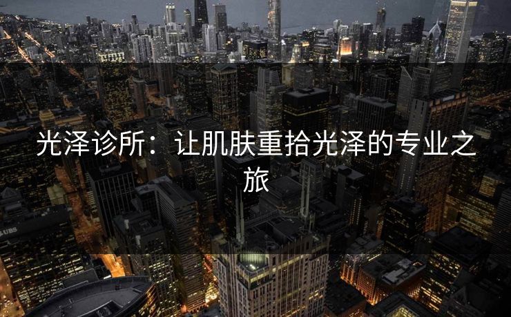 光泽诊所：让肌肤重拾光泽的专业之旅