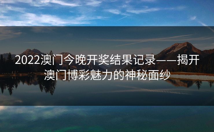2022澳门今晚开奖结果记录——揭开澳门博彩魅力的神秘面纱