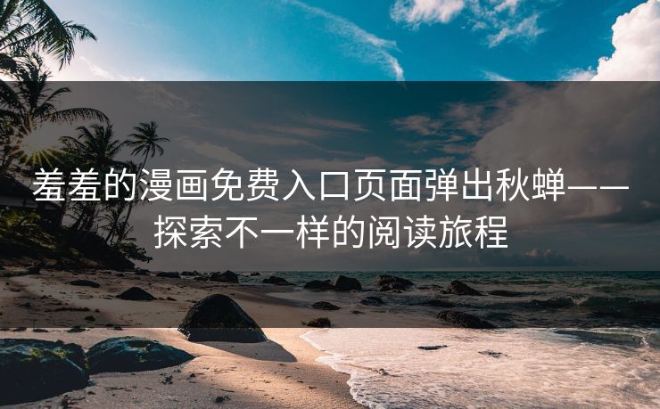 羞羞的漫画免费入口页面弹出秋蝉——探索不一样的阅读旅程