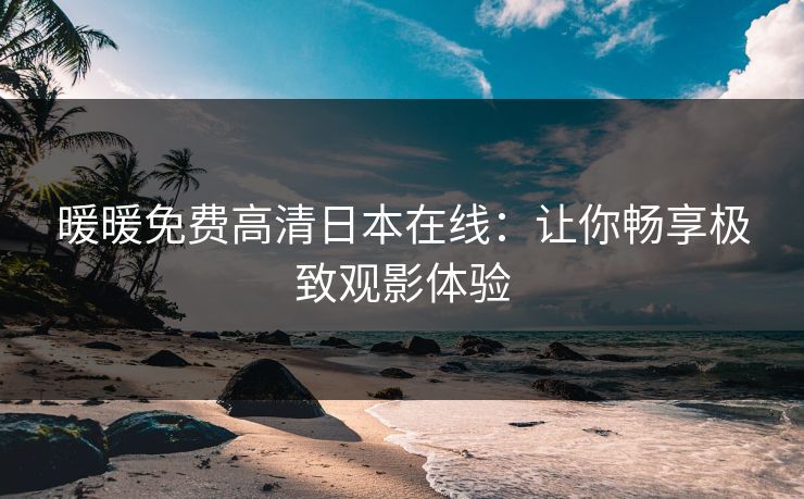 暖暖免费高清日本在线：让你畅享极致观影体验