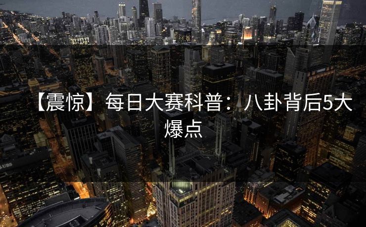 【震惊】每日大赛科普：八卦背后5大爆点