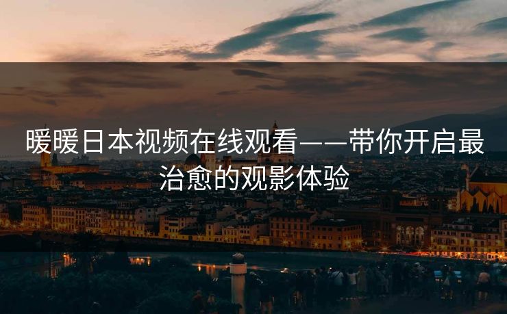 暖暖日本视频在线观看——带你开启最治愈的观影体验
