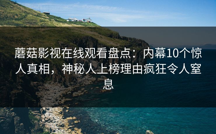 蘑菇影视在线观看盘点：内幕10个惊人真相，神秘人上榜理由疯狂令人窒息