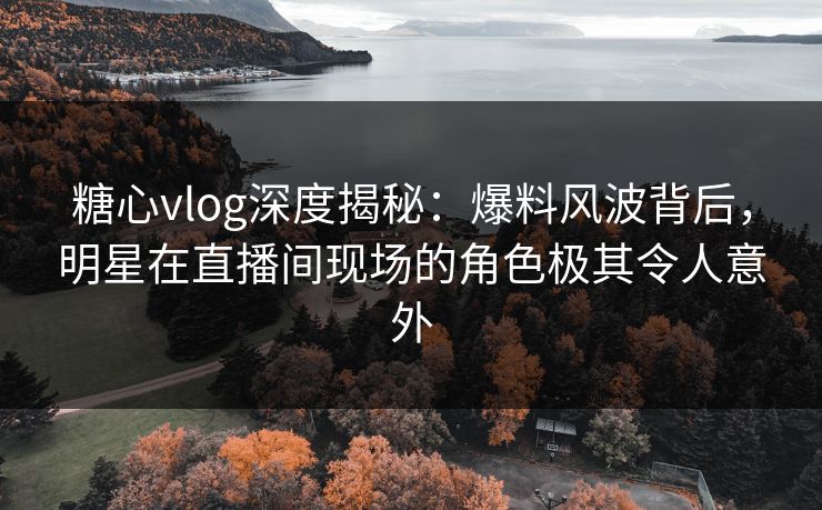 糖心vlog深度揭秘：爆料风波背后，明星在直播间现场的角色极其令人意外