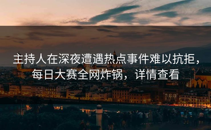 主持人在深夜遭遇热点事件难以抗拒，每日大赛全网炸锅，详情查看