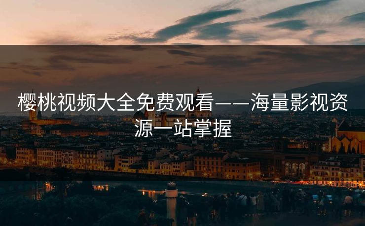 樱桃视频大全免费观看——海量影视资源一站掌握