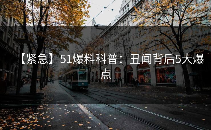 【紧急】51爆料科普：丑闻背后5大爆点