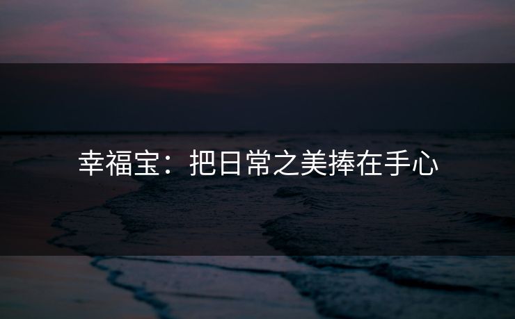 幸福宝：把日常之美捧在手心