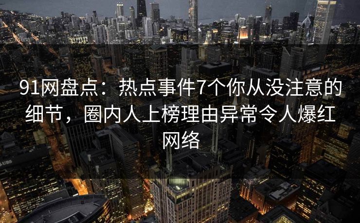91网盘点：热点事件7个你从没注意的细节，圈内人上榜理由异常令人爆红网络