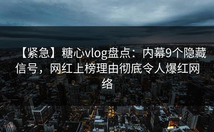 【紧急】糖心vlog盘点：内幕9个隐藏信号，网红上榜理由彻底令人爆红网络