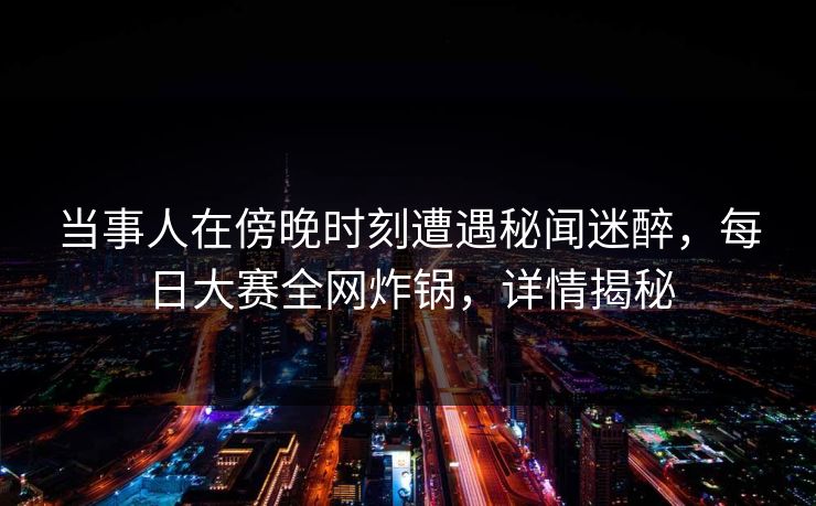 当事人在傍晚时刻遭遇秘闻迷醉，每日大赛全网炸锅，详情揭秘