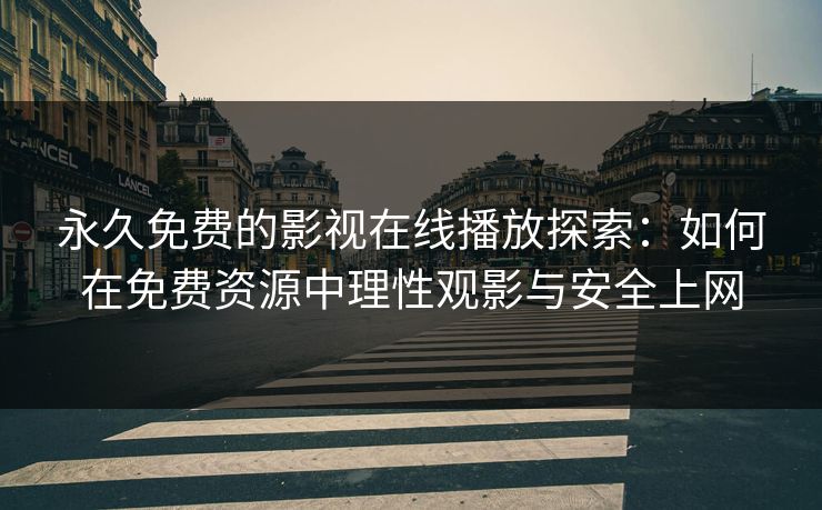 永久免费的影视在线播放探索：如何在免费资源中理性观影与安全上网