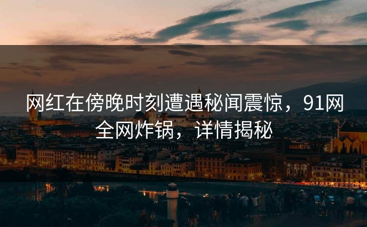 网红在傍晚时刻遭遇秘闻震惊，91网全网炸锅，详情揭秘