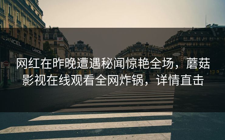 网红在昨晚遭遇秘闻惊艳全场，蘑菇影视在线观看全网炸锅，详情直击