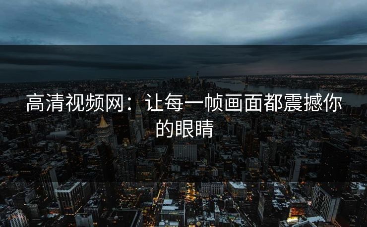 高清视频网：让每一帧画面都震撼你的眼睛