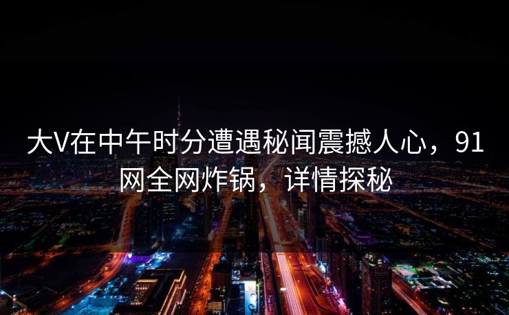 大V在中午时分遭遇秘闻震撼人心，91网全网炸锅，详情探秘