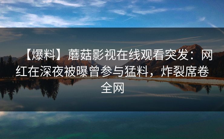 【爆料】蘑菇影视在线观看突发：网红在深夜被曝曾参与猛料，炸裂席卷全网