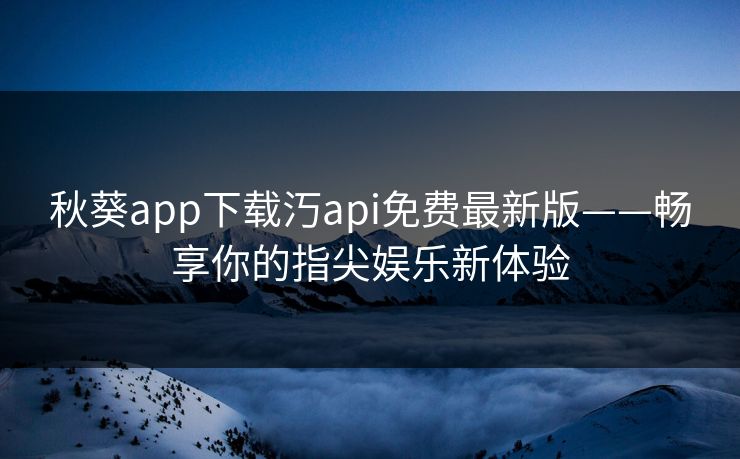 秋葵app下载汅api免费最新版——畅享你的指尖娱乐新体验 秋葵app下载汅api免费最新版——畅享你的指尖娱乐新体验