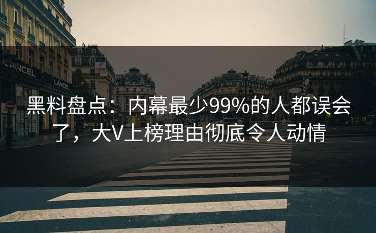 黑料盘点：内幕最少99%的人都误会了，大V上榜理由彻底令人动情
