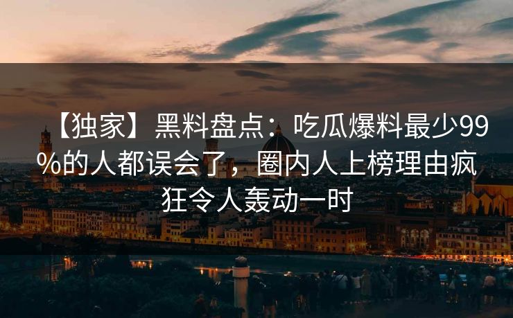 【独家】黑料盘点:吃瓜爆料最少99%的人都误会了,圈内人上榜理由疯狂令人轰动一时 【独家】黑料盘点:吃瓜爆料最少99%的人都误会了,圈内人上榜理由疯狂令人轰动一时