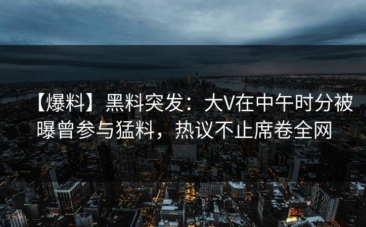 【爆料】黑料突发:大V在中午时分被曝曾参与猛料,热议不止席卷全网 【爆料】黑料突发:大V在中午时分被曝曾参与猛料,热议不止席卷全网