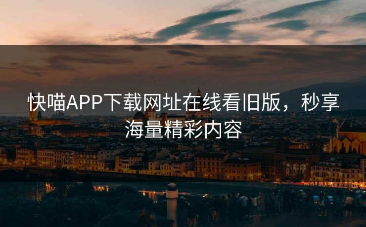 快喵APP下载网址在线看旧版,秒享海量精彩内容 快喵APP下载网址在线看旧版,秒享海量精彩内容