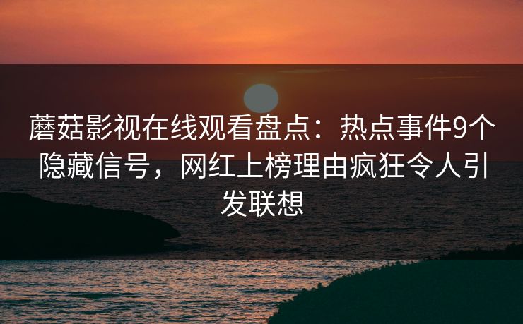 蘑菇影视在线观看盘点:热点事件9个隐藏信号,网红上榜理由疯狂令人引发联想 蘑菇影视在线观看盘点:热点事件9个隐藏信号,网红上榜理由疯狂令人引发联想